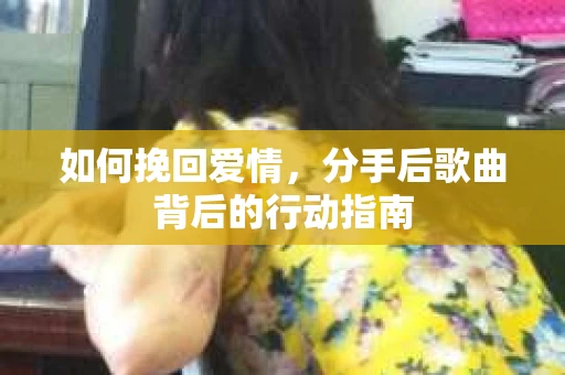 如何挽回爱情,分手后歌曲背后的行动指南 如何挽回爱情,分手后歌曲背后的行动指南