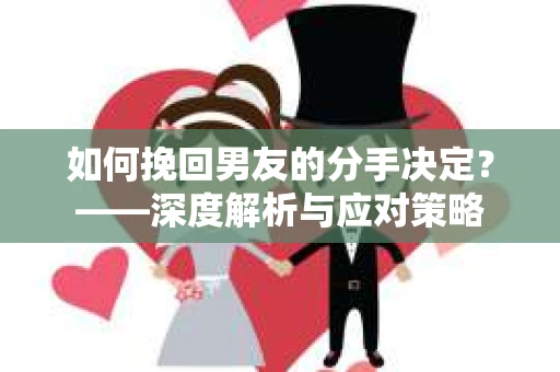 如何挽回男友的分手决定？——深度解析与应对策略
