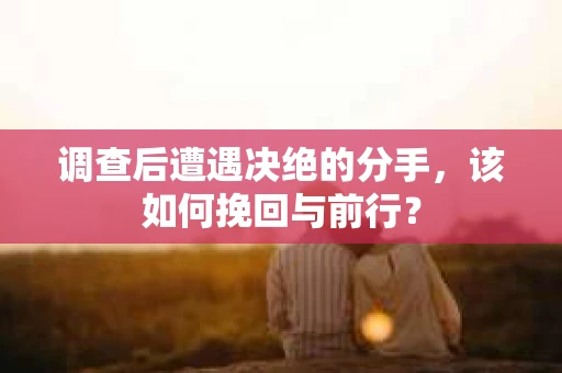 调查后遭遇决绝的分手，该如何挽回与前行？