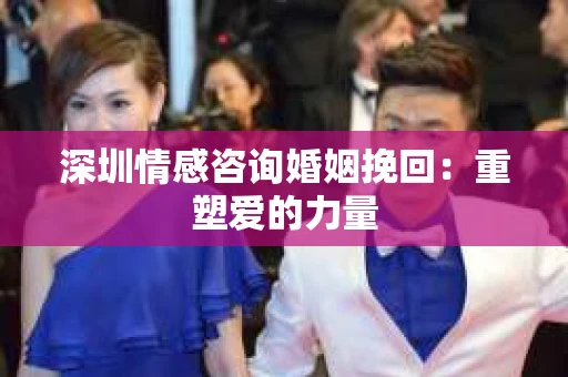 深圳情感咨询婚姻挽回：重塑爱的力量