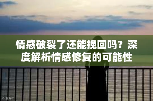 情感破裂了还能挽回吗？深度解析情感修复的可能性