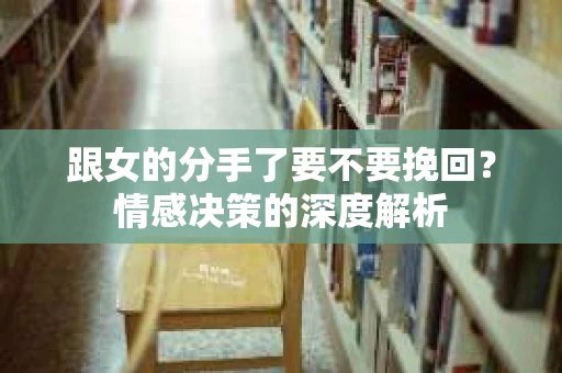 跟女的分手了要不要挽回？情感决策的深度解析