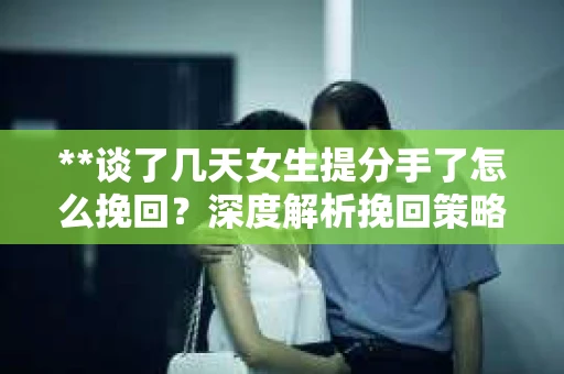 **谈了几天女生提分手了怎么挽回?深度解析挽回策略** **谈了几天女生提分手了怎么挽回?深度解析挽回策略**