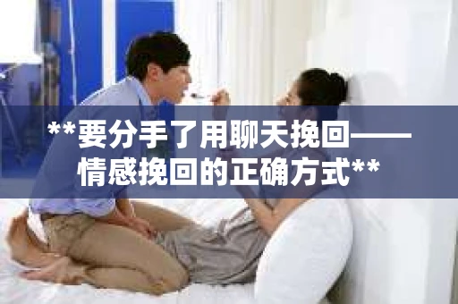 **要分手了用聊天挽回——情感挽回的正确方式**