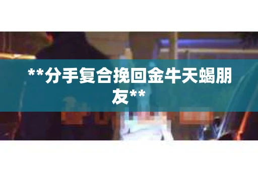 **分手复合挽回金牛天蝎朋友**