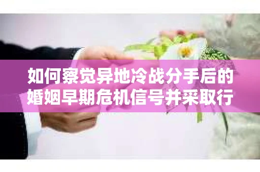 如何察觉异地冷战分手后的婚姻早期危机信号并采取行动？