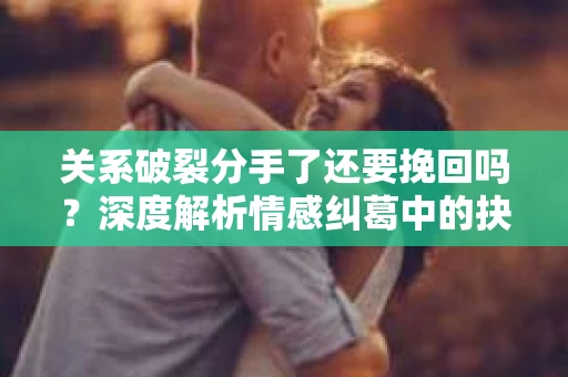 关系破裂分手了还要挽回吗？深度解析情感纠葛中的抉择
