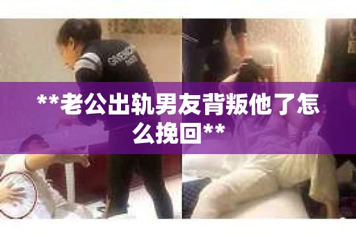 **老公出轨男友背叛他了怎么挽回**