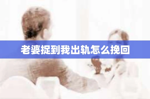 老婆捉到我出轨怎么挽回