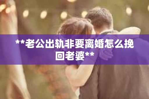 **老公出轨非要离婚怎么挽回老婆**
