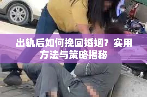 出轨后如何挽回婚姻？实用方法与策略揭秘