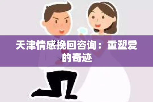 天津情感挽回咨询：重塑爱的奇迹