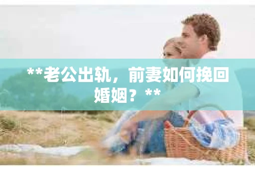 **老公出轨，前妻如何挽回婚姻？**