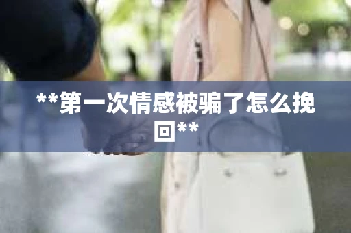 **第一次情感被骗了怎么挽回**