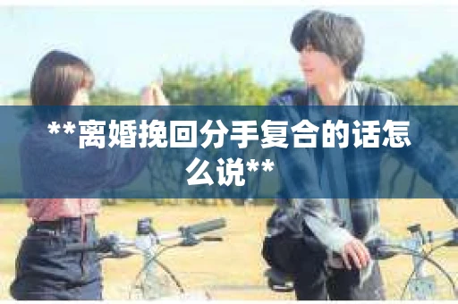 **离婚挽回分手复合的话怎么说**