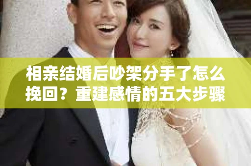 相亲结婚后吵架分手了怎么挽回?重建感情的五大步骤 相亲结婚后吵架分手了怎么挽回?重建感情的五大步骤