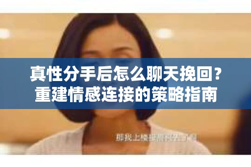 真性分手后怎么聊天挽回？重建情感连接的策略指南