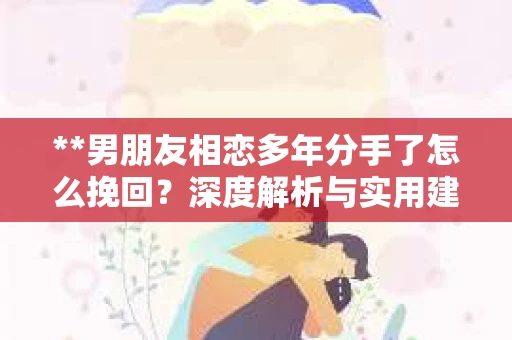 **男朋友相恋多年分手了怎么挽回？深度解析与实用建议**