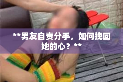 **男友自责分手，如何挽回她的心？**