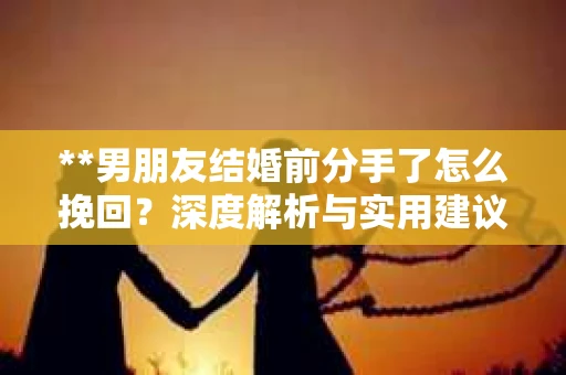 **男朋友结婚前分手了怎么挽回？深度解析与实用建议**