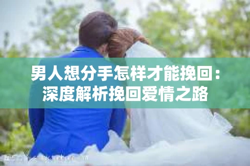 男人想分手怎样才能挽回：深度解析挽回爱情之路