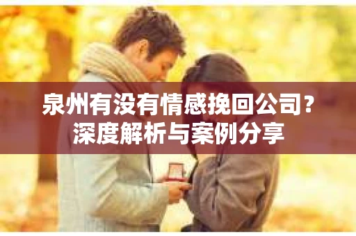 泉州有没有情感挽回公司？深度解析与案例分享