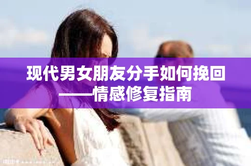 现代男女朋友分手如何挽回——情感修复指南
