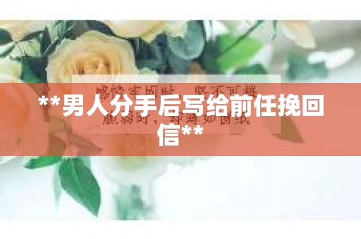 **男人分手后写给前任挽回信**