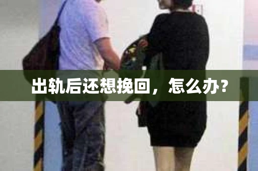 出轨后还想挽回,怎么办? 出轨后还想挽回,怎么办?