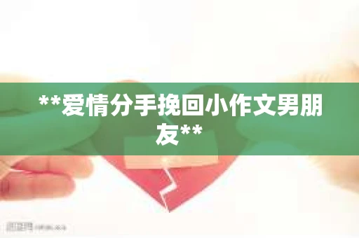 **爱情分手挽回小作文男朋友**