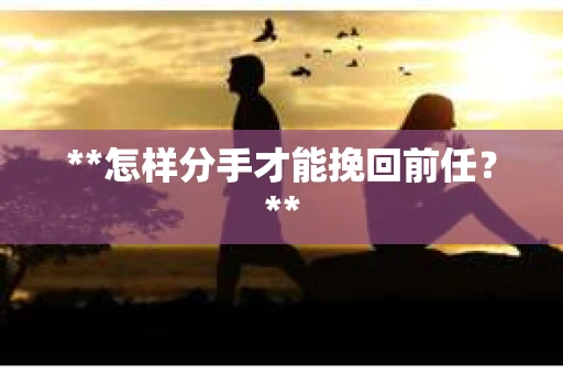 **怎样分手才能挽回前任？**
