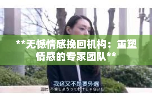 **无憾情感挽回机构：重塑情感的专家团队**