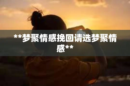 **梦聚情感挽回请选梦聚情感**