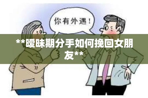 **暧昧期分手如何挽回女朋友**