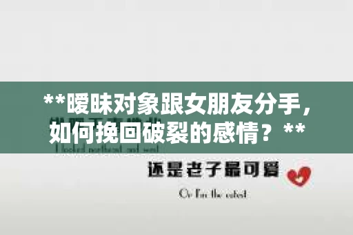 **暧昧对象跟女朋友分手，如何挽回破裂的感情？**