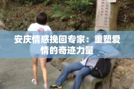 安庆情感挽回专家:重塑爱情的奇迹力量 安庆情感挽回专家:重塑爱情的奇迹力量