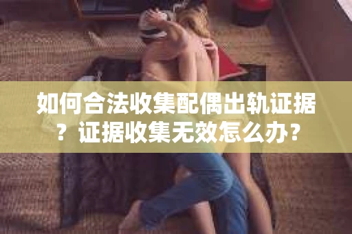 如何合法收集配偶出轨证据？证据收集无效怎么办？