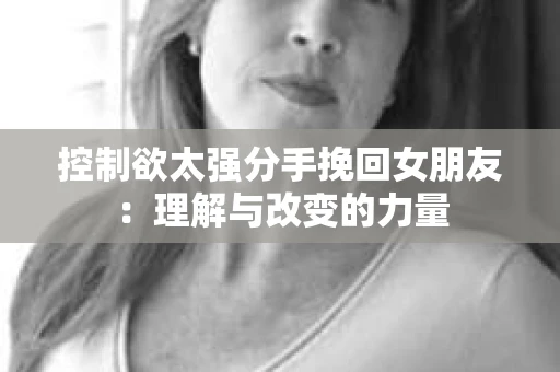 控制欲太强分手挽回女朋友：理解与改变的力量