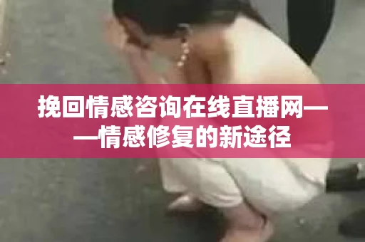 挽回情感咨询在线直播网——情感修复的新途径