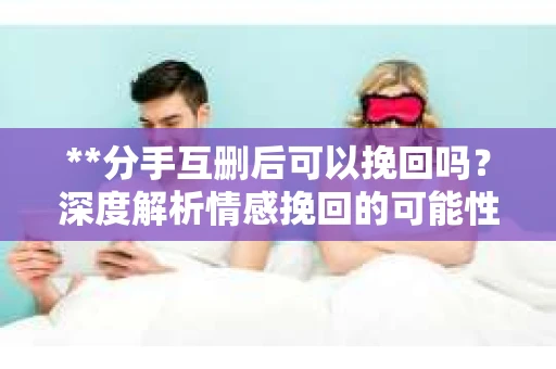 **分手互删后可以挽回吗？深度解析情感挽回的可能性**