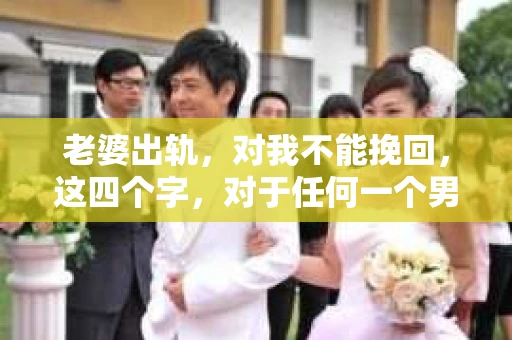 老婆出轨，对我不能挽回，这四个字，对于任何一个男人来说，都是一场无法言说的痛。我曾经以为，婚姻是爱情的港湾，是彼此依靠的避风港，然而，现实却给了我一记响亮的耳光。今天，我想和大家聊聊这个沉重的话题，希望能给那些正在经历或即将经历类似痛苦的人一些安慰和启示。