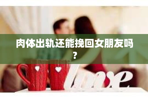 肉体出轨还能挽回女朋友吗？