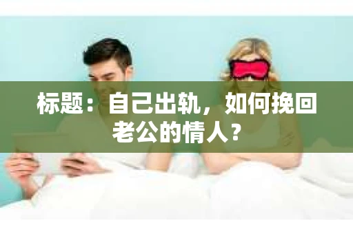 标题：自己出轨，如何挽回老公的情人？