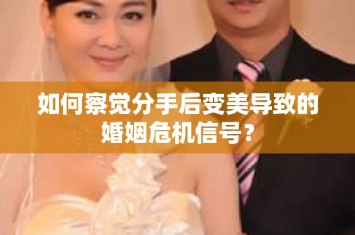 如何察觉分手后变美导致的婚姻危机信号？