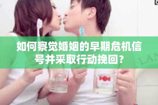 如何察觉婚姻的早期危机信号并采取行动挽回? 如何察觉婚姻的早期危机信号并采取行动挽回?