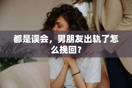 都是误会，男朋友出轨了怎么挽回？