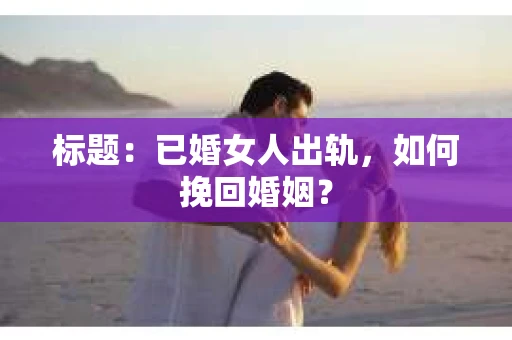 标题：已婚女人出轨，如何挽回婚姻？