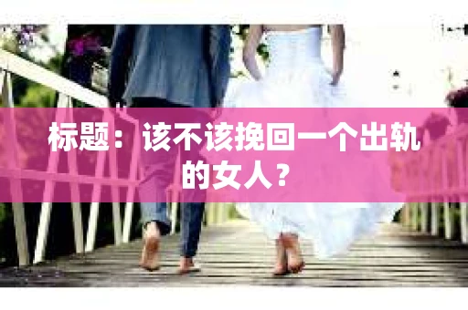 标题：该不该挽回一个出轨的女人？