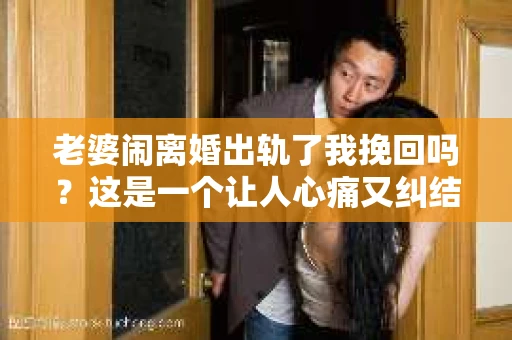 老婆闹离婚出轨了我挽回吗？这是一个让人心痛又纠结的问题。在这个问题上，我想要和大家分享一些我的看法和经验。