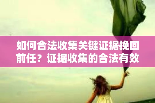 如何合法收集关键证据挽回前任?证据收集的合法有效方案 如何合法收集关键证据挽回前任?证据收集的合法有效方案